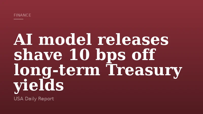 AI model releases shave 10 bps off long-term Treasury yields