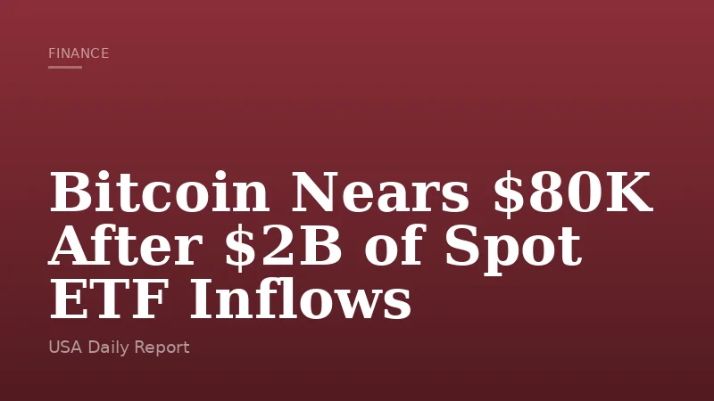 Bitcoin Nears $80K After $2B of Spot ETF Inflows