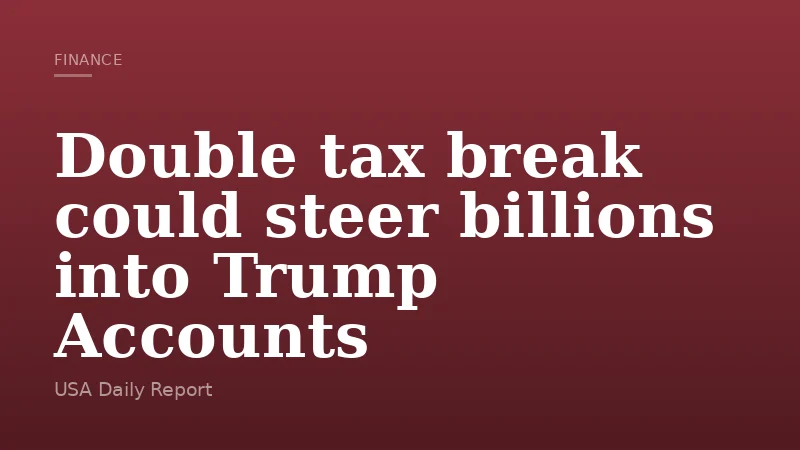 Double tax break could steer billions into Trump Accounts
