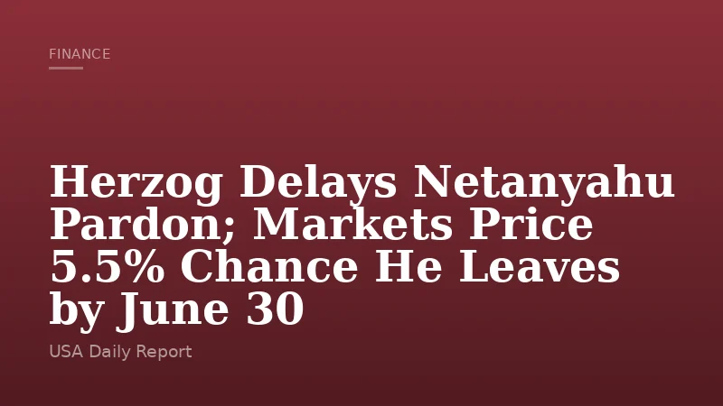 Herzog Delays Netanyahu Pardon; Markets Price 5.5% Chance He Leaves by June 30