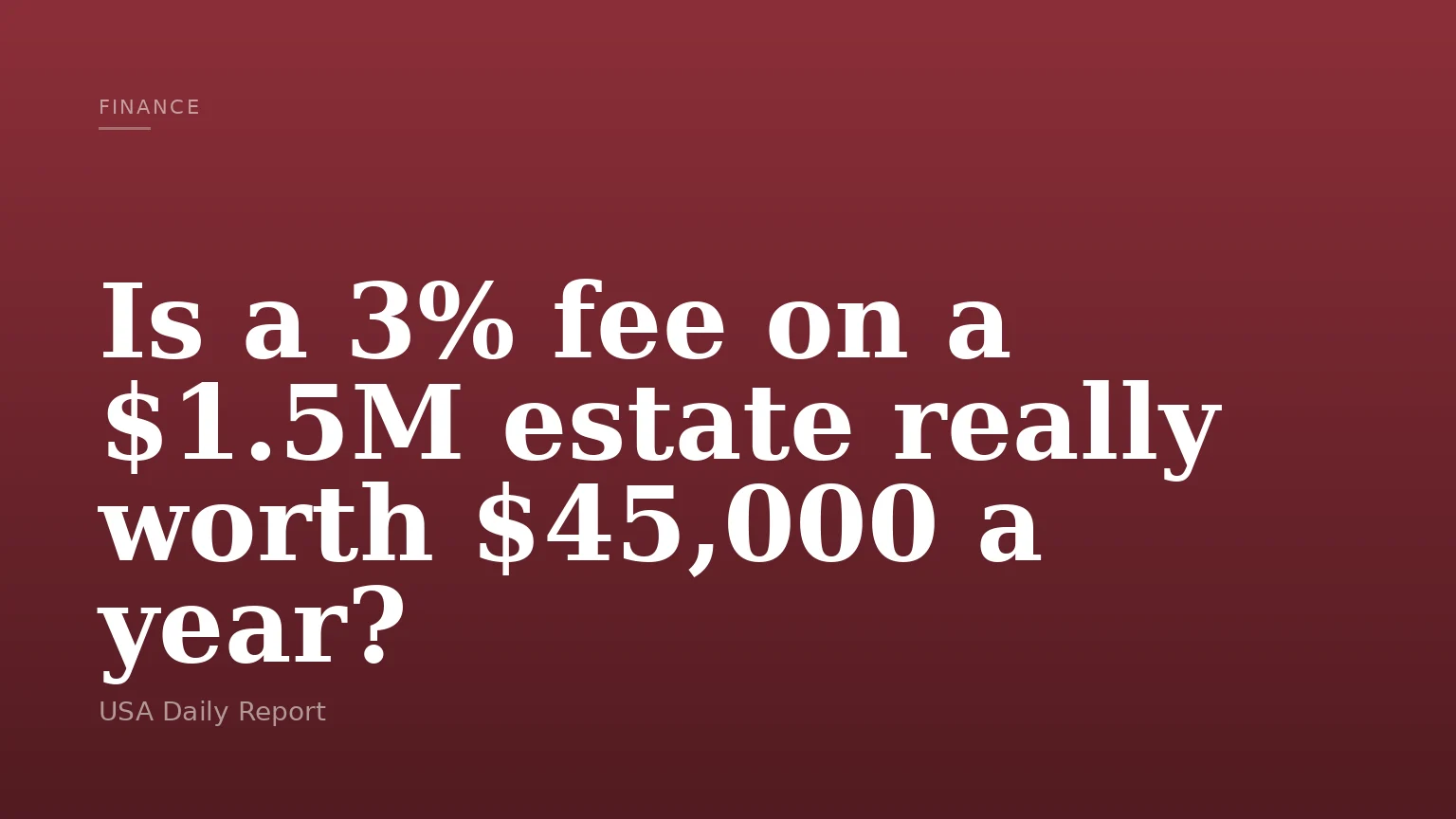 Is a 3% fee on a $1.5M estate really worth $45,000 a year?