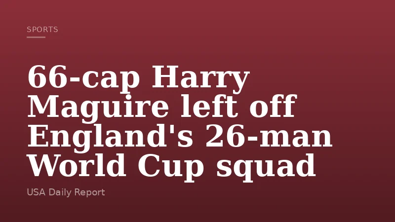 66-cap Harry Maguire left off England's 26-man World Cup squad