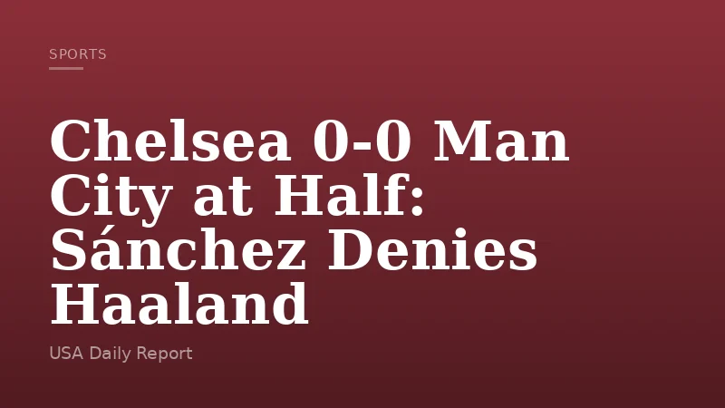 Chelsea 0-0 Man City at Half: Sánchez Denies Haaland