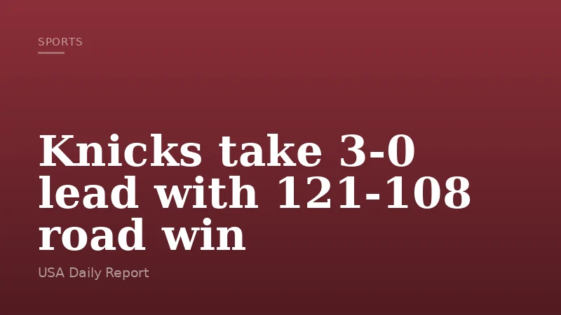 Knicks take 3-0 lead with 121-108 road win