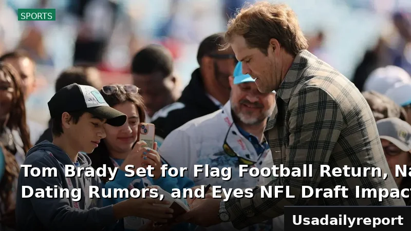 Tom Brady Set for Flag Football Return, Navigates Dating Rumors, and Eyes NFL Draft Impact