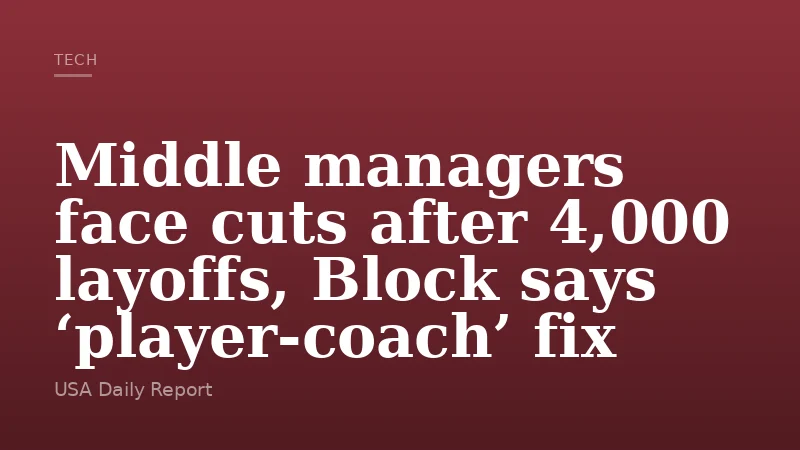 Middle managers face cuts after 4,000 layoffs, Block says ‘player-coach’ fix