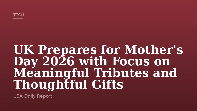 UK Prepares for Mother's Day 2026 with Focus on Meaningful Tributes and Thoughtful Gifts