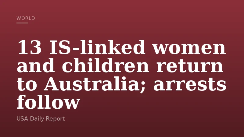 13 IS-linked women and children return to Australia; arrests follow