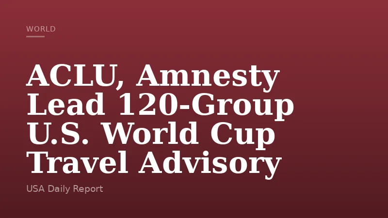 ACLU, Amnesty Lead 120-Group U.S. World Cup Travel Advisory