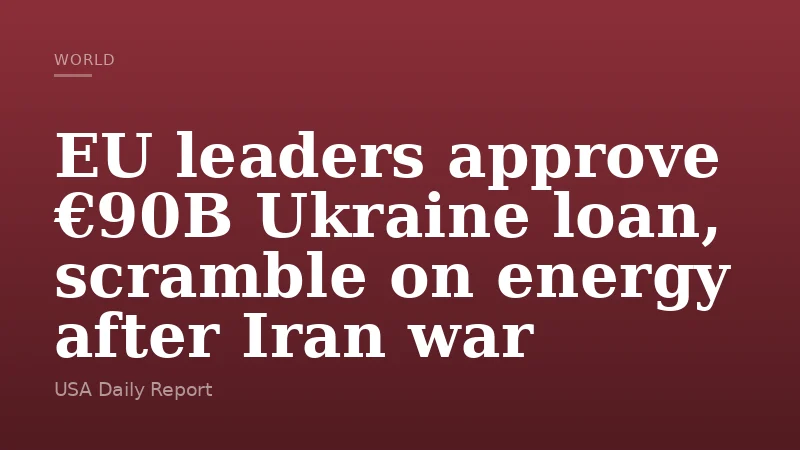 EU leaders approve €90B Ukraine loan, scramble on energy after Iran war