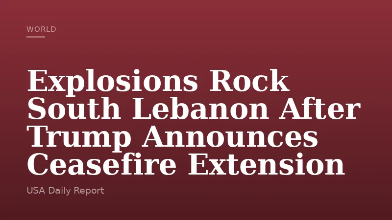 Explosions Rock South Lebanon After Trump Announces Ceasefire Extension