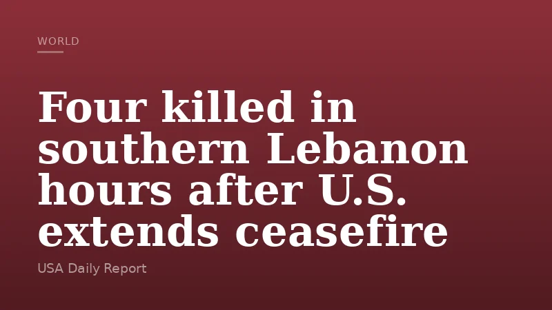 Four killed in southern Lebanon hours after U.S. extends ceasefire