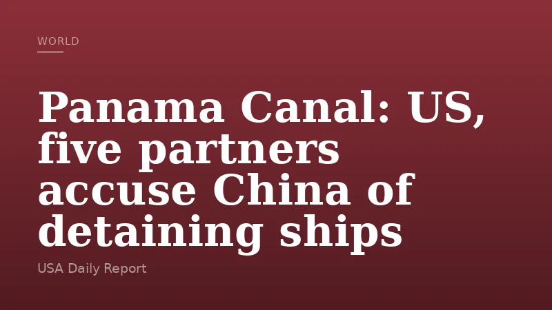 Panama Canal: US, five partners accuse China of detaining ships