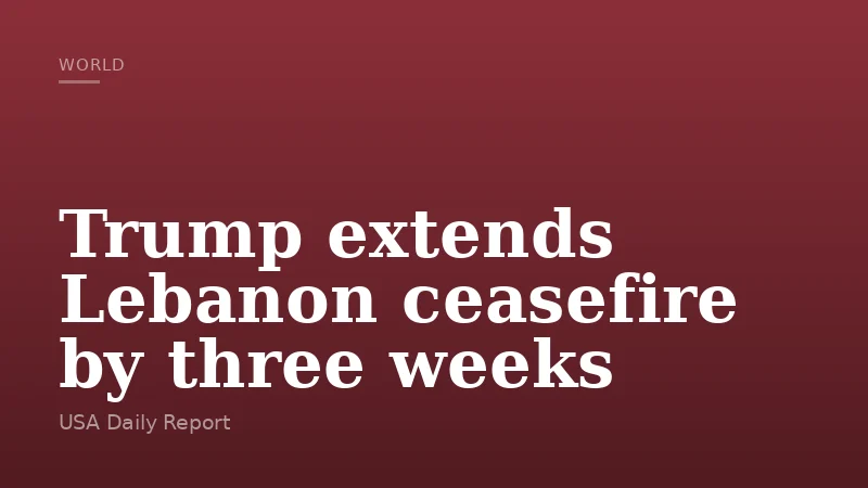 Trump extends Lebanon ceasefire by three weeks