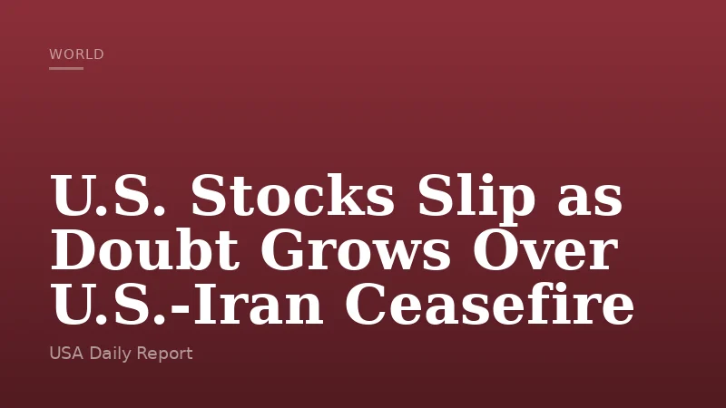 U.S. Stocks Slip as Doubt Grows Over U.S.-Iran Ceasefire