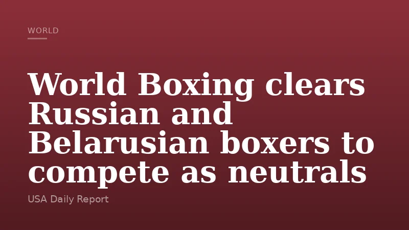 World Boxing clears Russian and Belarusian boxers to compete as neutrals